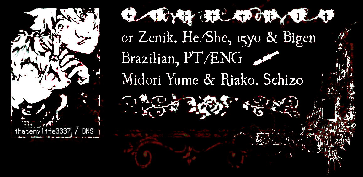 Or Zenik. He/She, 17yo & Bigender. Brazilian; PT/ENG. Midori Yume + Riako. Schizo.