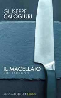 Giuseppe Calogiuri - Il macellaio. Due racconti (2019)