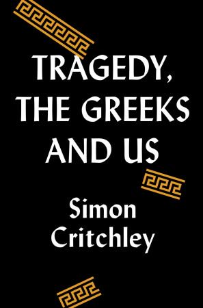 Tragedy, the Greeks, and Us by Simon Critchley Tragedy, the Greeks, and Us by Simon Critchley