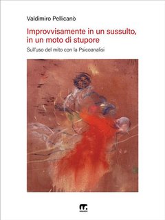 Valdimiro Pellicanò -  Improvvisamente in un sussulto, in un moto di stupore. Sull'uso del mito con la Psicoanalisi  (2024)