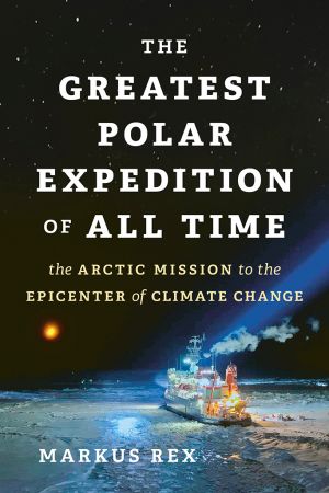 The Greatest Polar Expedition of All Time: The Arctic Mission to the Epicenter of Climate Change