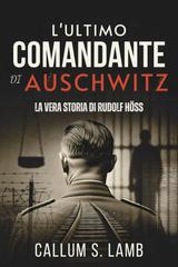 Callum S. Lamb – L’ultimo comandante di Auschwitz. La vera storia di Rudolf Höss (2026)