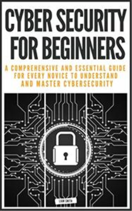Cyber Security For Beginners:A Comprehensive And Essential Guide For Every Novice To Understand And Master Cybersecurity