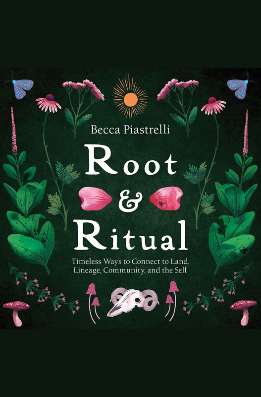 Root and Ritual: Timeless Ways to Connect to Land, Lineage, Community, and the Self by Becca Piastrelli