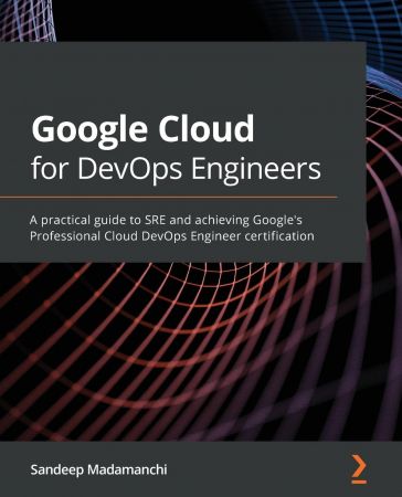 Google Cloud for DevOps Engineers: A practical guide to SRE and achieving Google's Professional Cloud DevOps Engineer