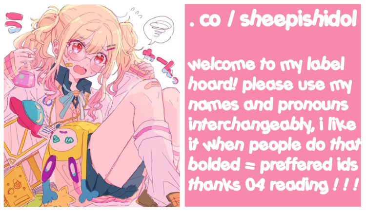 Welcome to my label hoard! Please use my pronouns and names interchangably, I like when people do that. Bolded names/pronouns are preffered. Thanks for reading! Click for Art Credits