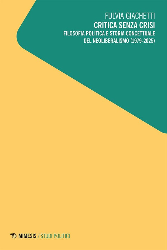 Fulvia Giachetti – Critica senza crisi. Filosofia politica e storia concettuale del neoliberalismo (1979-2025) Fulvia Giachetti – Critica senza crisi. Filosofia politica e storia concettuale del neoliberalismo (1979-2025)