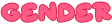 "gender" is written in bright pink with the starborn font