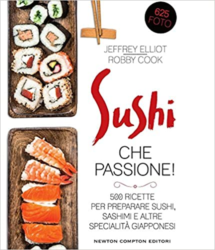 Jeffrey Elliot, Robby Cook - Sushi che passione! 500 ricette per preparare sushi, sashimi e altre specialità giapponesi (2016)