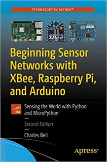 Beginning Sensor Networks with XBee, Raspberry Pi, and Arduino Sensing the World with Python and MicroPython Ed 2 Beginning Sensor Networks with XBee, Raspberry Pi, and Arduino Sensing the World with Python and MicroPython Ed 2