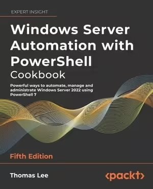 Windows Server Automation with PowerShell Cookbook: Powerful ways to automate, manage and administrate Windows Server , 5th ed