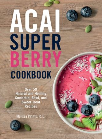 Acai Super Berry Cookbook: Over 50 Natural and Healthy Smoothie, Bowl, and Sweet Treat Recipes (E...
