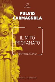 Fulvio Carmagnola - Il mito profanato. Dall'epifania del divino alla favola mediatica (2017)