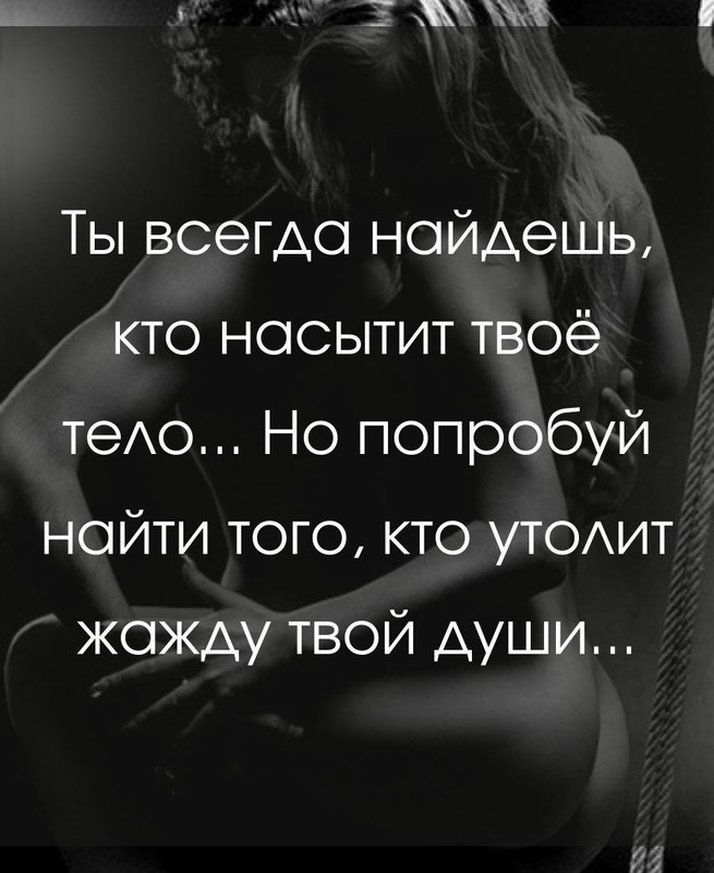 Ты всегда найдёшь, кто насытит твоё тело. Но попробуй найти того, кто насытит жажду твоей души