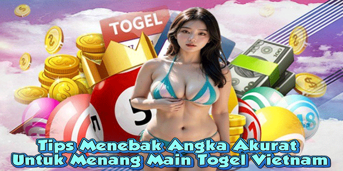Tips Menebak Angka Akurat Untuk Menang Main Togel Vietnam