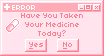 have you taken your medicine today?