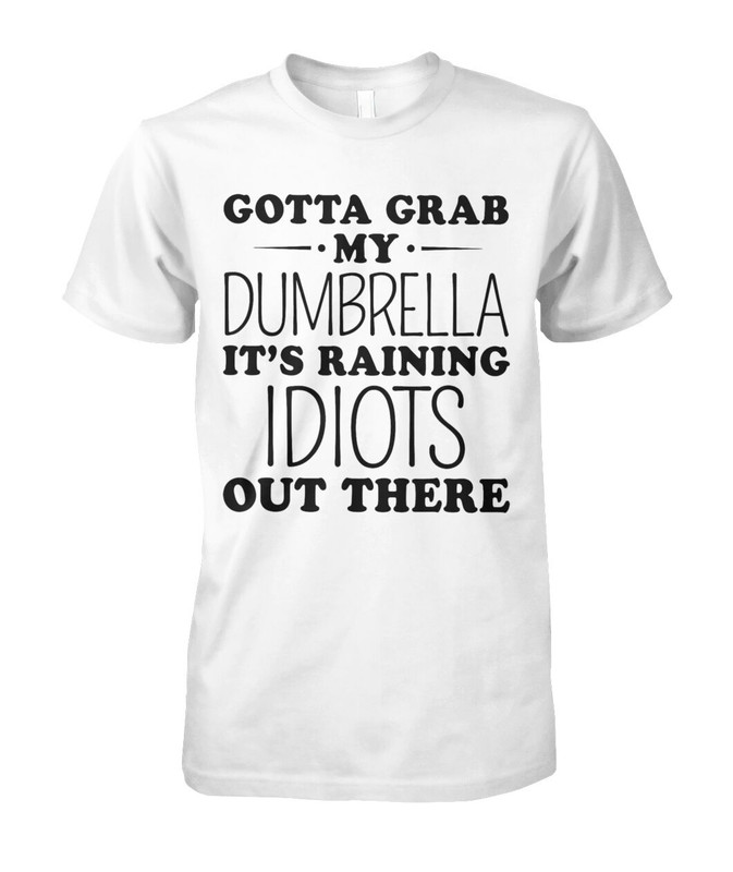 Gotta Grab My dumbrella It's Raining Idiots Out There Shirt