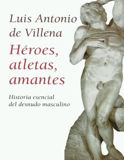 Héroes, atletas, amantes. Historia esencial del desnudo masculino - Luis Antonio de Villena (PDF + Epub) [VS]