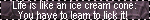 life is like an ice cream cone. you have to learn to lick it