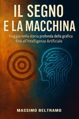 Massimo Beltramo – Il Segno e la Macchina. Viaggio nella storia profonda della grafica fino all’intelligenza Artificiale (2026)