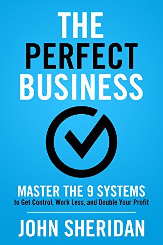 The Perfect Business: Master the 9 Systems to Get Control, Work Less, and Double Your Profit