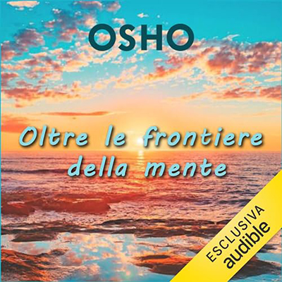 Osho - Oltre le frontiere della mente꞉ Le potenzialità oltre i limiti e le illusioni (2023) (mp3 - 128 kbps)