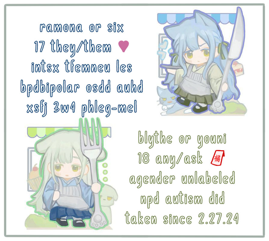 alt; ramona or six, 17 they/them 🩷, intersex transfemneu lesbian, bpdbipolar osdd auhd, xsfj 3w4 phleg-mel
blythe or youni, 18 any/ask 🧧, agender unlabled, npd autism DID, taken since 2.27.24