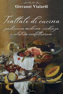 Giovanni Vialardi - Trattato di cucina, pasticceria moderna, credenza e relativa confettureria (2024)