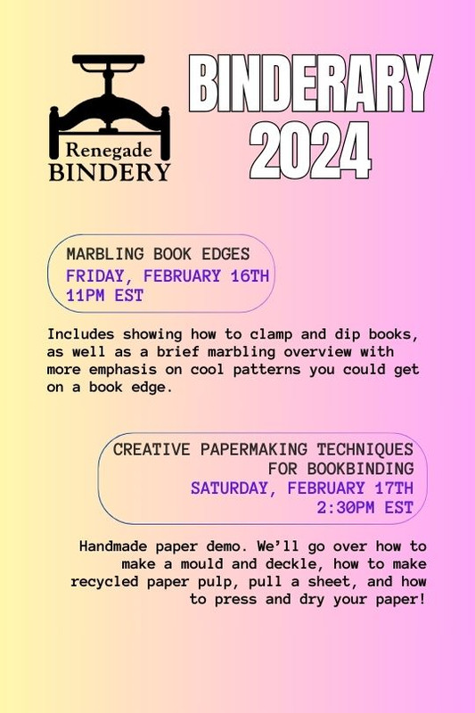 [Black text is on a gradient yellow and pink background with the Renegade Bindery book press logo in the top left corner.] MARBLING BOOK EDGES Friday, Feb 16th, 11PM EST Includes showing how to clamp and dip books, as well as a brief marbling overview with more emphasis on cool patterns you could get on a book edge. CREATIVE PAPERMAKING TECHNIQUES FOR BOOKBINDING Saturday, Feb 17th, 2:30PM EST Handmade paper demo. We’ll go over how to make a mould and deckle, how to make recycled paper pulp, pull a sheet, and how to press and dry your paper!