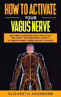 How to Activate Your Vagus Nerve Self-Help Exercises for Stimulating the Vagal Tone and Fight Anxiety, Depression and other Chronic Diseases
