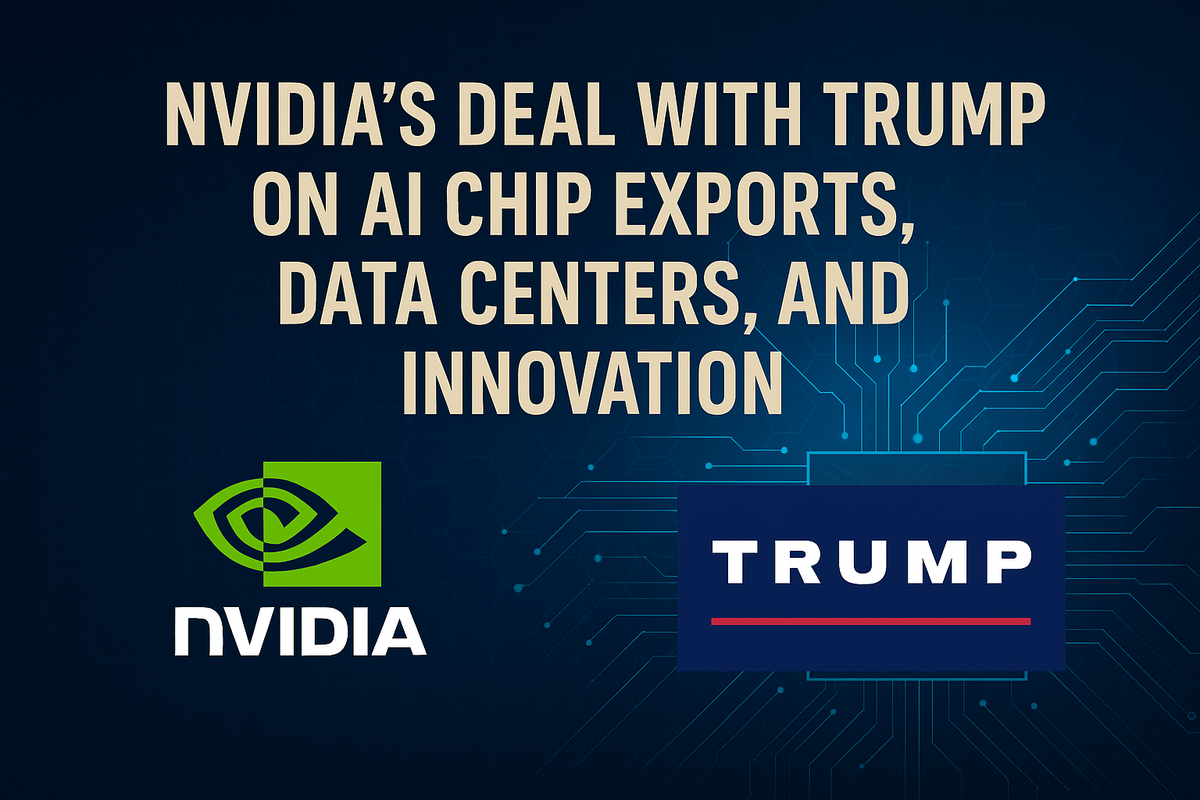 Nvidia’s Strategic Deal with Trump Administration: AI Chip Exports, Data Centers, and the Future of U.S. Innovation