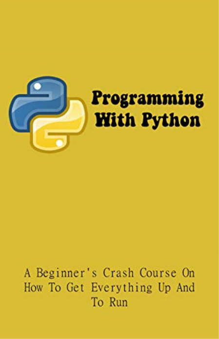 Programming With Python: A Beginner's Crash Course On How To Get Everything Up And To Run: Python Programming For Dummies