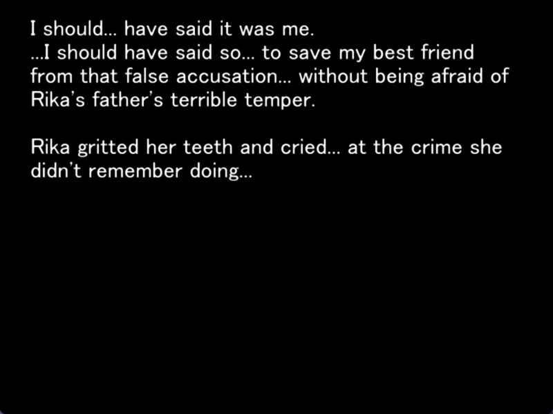 still image from the original higurashi visual novel. The screen is black. Satoko says “ I should... have said it was me.
...I should have said so... to save my best friend from that false accusation... without being afraid of Rika's father's terrible temper.
Rika gritted her teeth and cried... at the crime she didn't remember doing...”