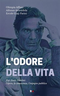 Alfonso Amendola, Ercole Giap Parini, Olimpia Affuso - L'odore della vita. Pier Paolo Pasolini: l'opera, la conoscenza, l'impegno pubblico (2023)