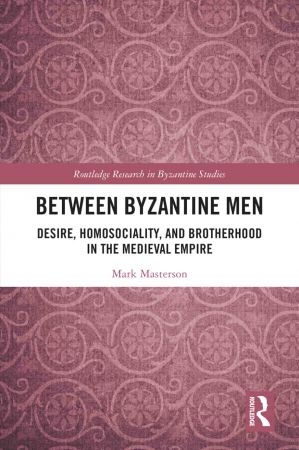 Between Byzantine Men Desire, Homosociality, and Brotherhood in the Medieval Empire