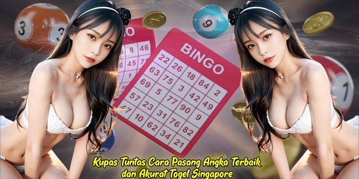 Kupas Tuntas Cara Pasang Angka Terbaik dan Akurat Togel Singapore
