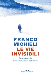 Franco Michieli - Le vie invisibili. Senza traccia nell'immensità del Nord (2024)