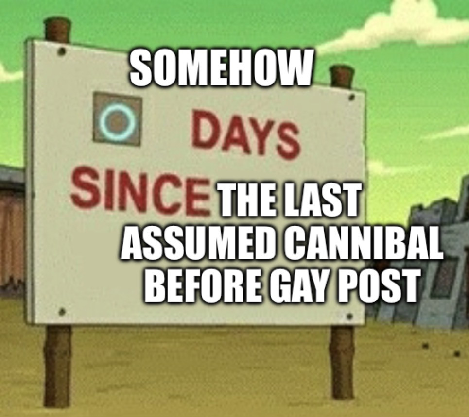 Somehow, 0 day since the last assumed cannibal before gay post
