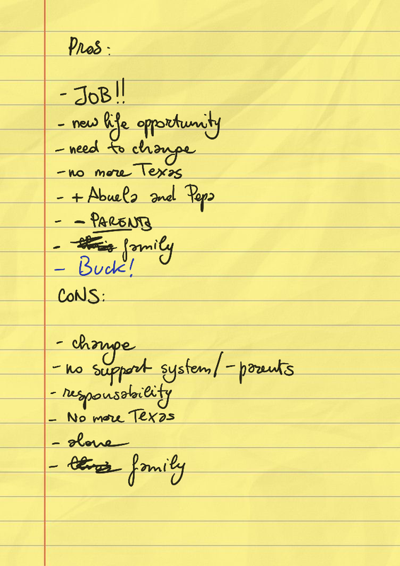 pros: JOB!, new life opportunity, need to change, no more Texas, + Abuela and Pepa, - parents, C**is family, Buck!; cons: change, no support system/ - parents, responsibility, no more Texas, alone, C**is family
