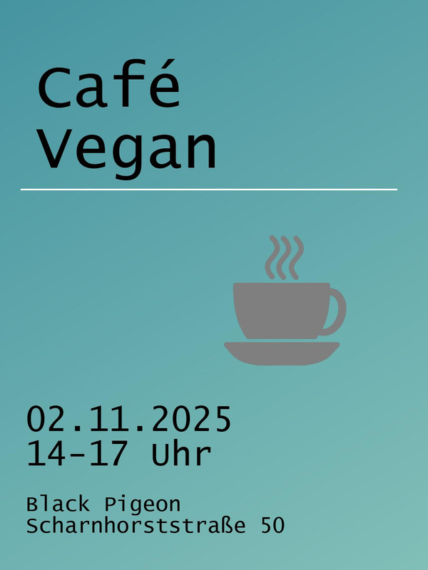 Sharepic für das Vegan Café. Der Hintergrund des Bildes ist petrolfarben mit einem Farbverlauf von einem dunkleren Ton oben links zu einem helleren Ton unten rechts. Oben steht in schwarz: „Café Vegan“. Darunter befindet sich ein dünner weißer Strich. In der Bildmitte befindet sich auf der rechten Seite ein graues Symbol einer stilisierten Kaffeetasse. Unten steht linksbündig in schwarz:“02.11.2025. Black Pigeon. Scharnhorststraße 50.”