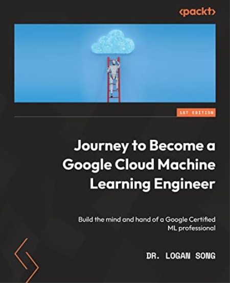 Journey to Become a Google Cloud Machine Learning Engineer: Build the mind and hand of a Google Certified ML professional Journey to Become a Google Cloud Machine Learning Engineer: Build the mind and hand of a Google Certified ML professional