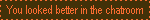 you look better in the chatroom