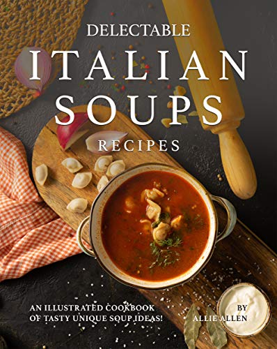 Delectable Italian Soups Recipes- An Illustrated Cookbook of Tasty Unique Soup Ideas!