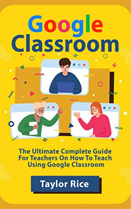 Google Classroom: The Ultimate Complete Guide for Teachers on How to Teach Using Google Classroom