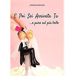 Lorenza Borsani - E poi sei arrivata tu... e pure sul più bello (2015)