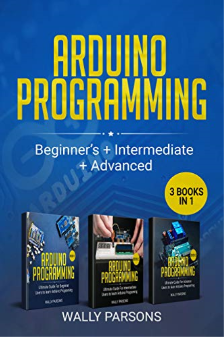 Arduino Programming (3 books in 1): For Beginners + Intermediate + Advanced