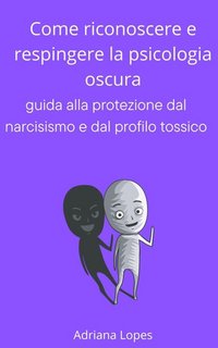Adriana Lopes - Come riconoscere e respingere la psicologia oscura. Guida alla protezione dal narcisismo e dal profilo tossico (2023)