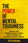 The Power of Mental Toughness A Practical Guide To Improving Your Self Discipline, Gain Self Conf...