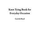 Knot Tying Book for Everyday Occasion A Knot Tying Guide on How to Tie 25 of the Most Important R...