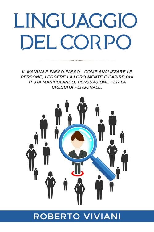 Linguaggio del Corpo. Il manuale passo passo.. Come analizzare le persone, leggere la loro mente e capire chi ti sta manipolando, persuasione per la crescita personale